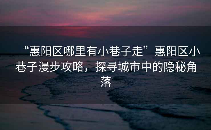 “惠陽(yáng)區哪里有小巷子走”惠陽(yáng)區小巷子漫步攻略，探尋城市中的隱秘角落