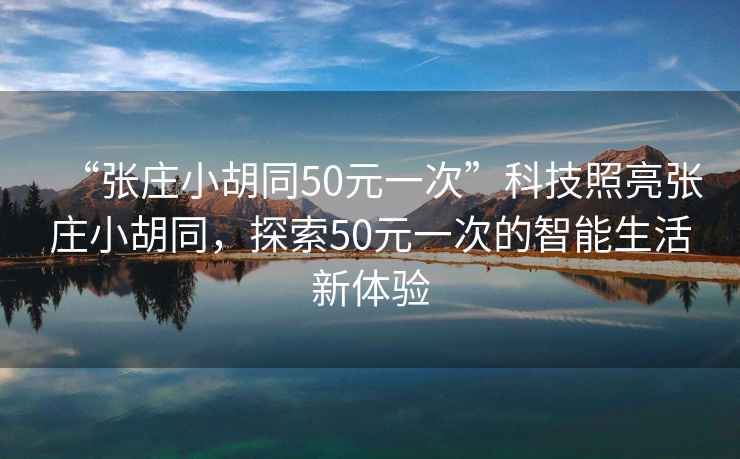 “張莊小胡同50元一次”科技照亮張莊小胡同，探索50元一次的智能生活新體驗
