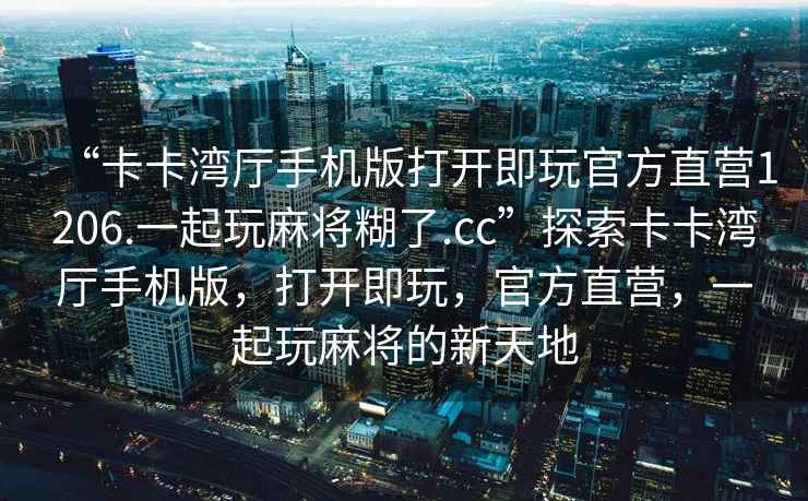 “卡卡灣廳手機版打開(kāi)即玩官方直營(yíng)1206.一起玩麻將糊了.cc”探索卡卡灣廳手機版，打開(kāi)即玩，官方直營(yíng)，一起玩麻將的新天地