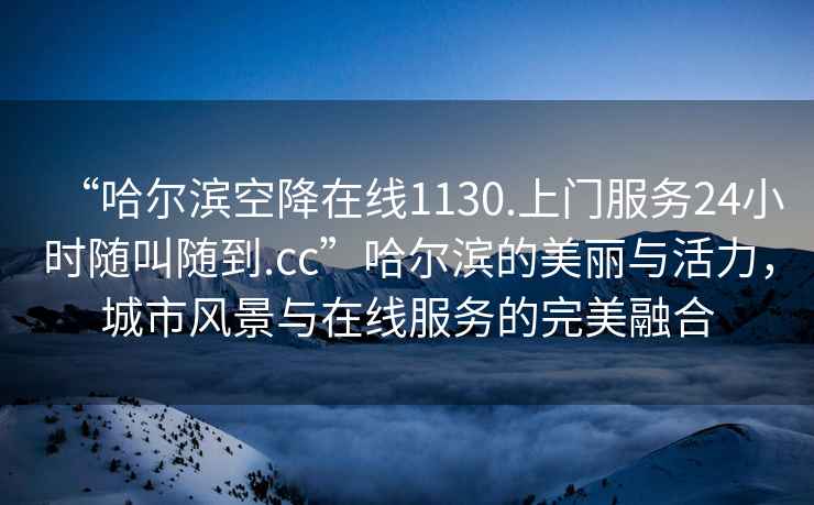 “哈爾濱空降在線(xiàn)1130.上門(mén)服務(wù)24小時(shí)隨叫隨到.cc”哈爾濱的美麗與活力，城市風(fēng)景與在線(xiàn)服務(wù)的完美融合