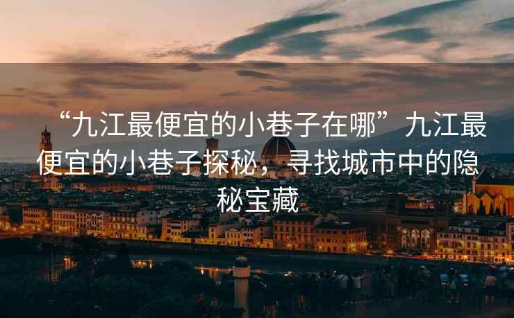 “九江最便宜的小巷子在哪”九江最便宜的小巷子探秘，尋找城市中的隱秘寶藏