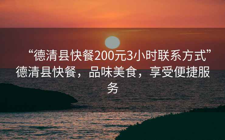 “德清縣快餐200元3小時(shí)聯(lián)系方式”德清縣快餐，品味美食，享受便捷服務(wù)
