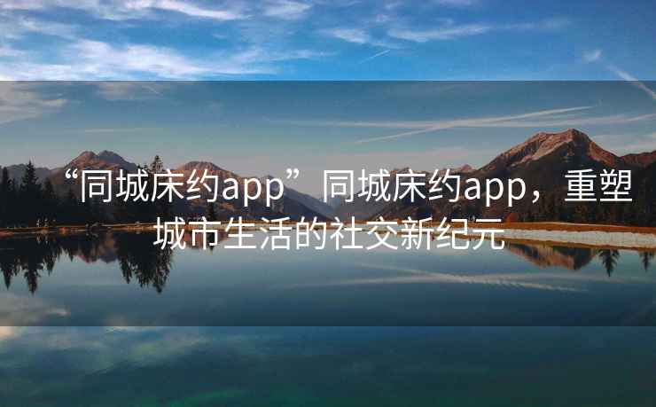 “同城床約app”同城床約app，重塑城市生活的社交新紀元