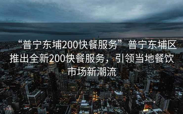 “普寧東埔200快餐服務(wù)”普寧東埔區推出全新200快餐服務(wù)，引領(lǐng)當地餐飲市場(chǎng)新潮流