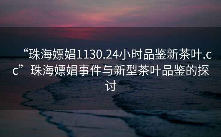 “珠海嫖娼1130.24小時(shí)品鑒新茶葉.cc”珠海嫖娼事件與新型茶葉品鑒的探討