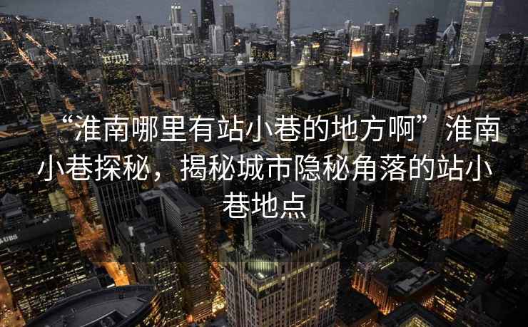 “淮南哪里有站小巷的地方啊”淮南小巷探秘，揭秘城市隱秘角落的站小巷地點(diǎn)