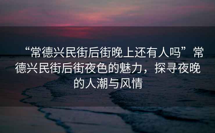 “常德興民街后街晚上還有人嗎”常德興民街后街夜色的魅力，探尋夜晚的人潮與風(fēng)情
