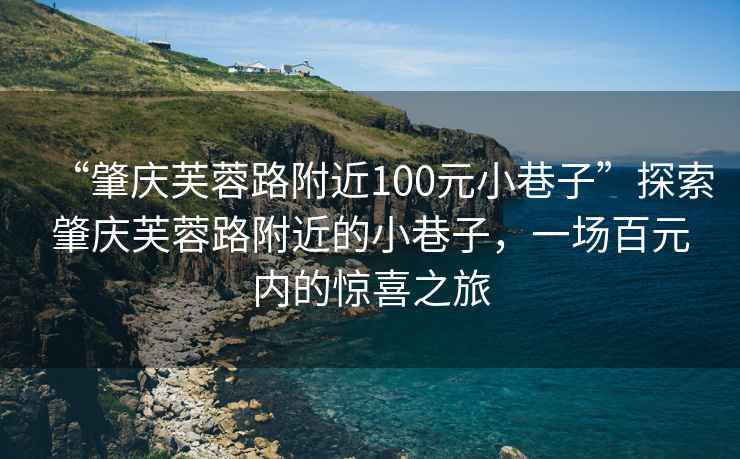 “肇慶芙蓉路附近100元小巷子”探索肇慶芙蓉路附近的小巷子，一場(chǎng)百元內的驚喜之旅