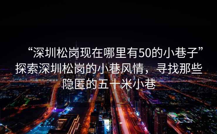 “深圳松崗現在哪里有50的小巷子”探索深圳松崗的小巷風(fēng)情，尋找那些隱匿的五十米小巷