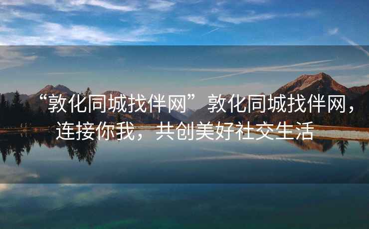 “敦化同城找伴網(wǎng)”敦化同城找伴網(wǎng)，連接你我，共創(chuàng  )美好社交生活