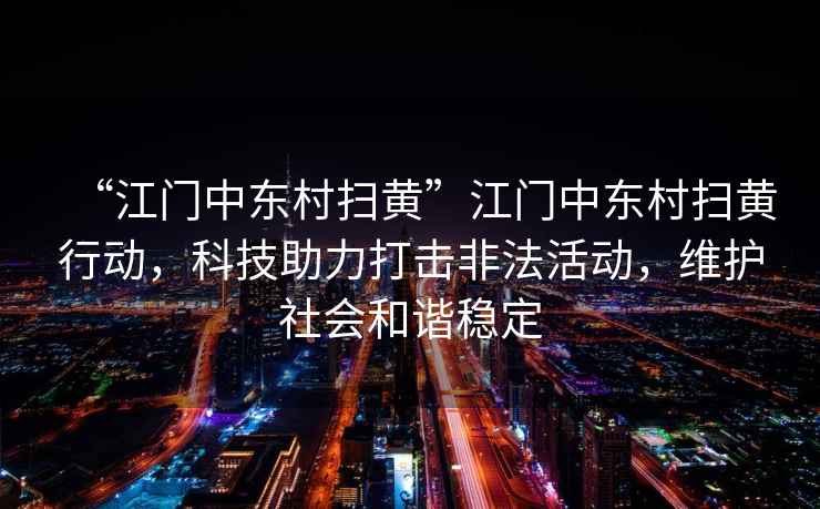 “江門(mén)中東村掃黃”江門(mén)中東村掃黃行動(dòng)，科技助力打擊非法活動(dòng)，維護社會(huì )和諧穩定