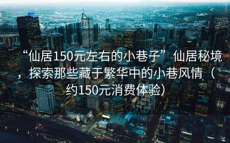 “仙居150元左右的小巷子”仙居秘境，探索那些藏于繁華中的小巷風(fēng)情（約150元消費體驗）