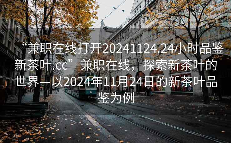 “兼職在線(xiàn)打開(kāi)20241124.24小時(shí)品鑒新茶葉.cc”兼職在線(xiàn)，探索新茶葉的世界—以2024年11月24日的新茶葉品鑒為例