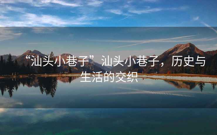 “汕頭小巷子”汕頭小巷子，歷史與生活的交織