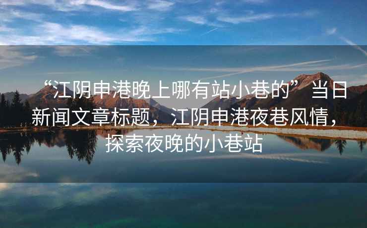 “江陰申港晚上哪有站小巷的”當日新聞文章標題，江陰申港夜巷風(fēng)情，探索夜晚的小巷站