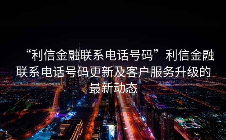 “利信金融聯(lián)系電話(huà)號碼”利信金融聯(lián)系電話(huà)號碼更新及客戶(hù)服務(wù)升級的最新動(dòng)態(tài)