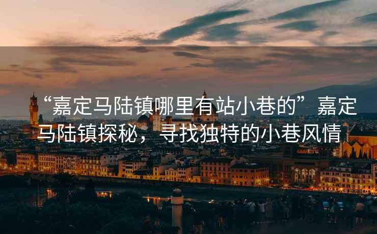 “嘉定馬陸鎮哪里有站小巷的”嘉定馬陸鎮探秘，尋找獨特的小巷風(fēng)情