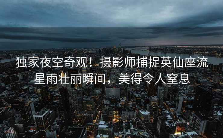 獨家夜空奇觀(guān)！攝影師捕捉英仙座流星雨壯麗瞬間，美得令人窒息