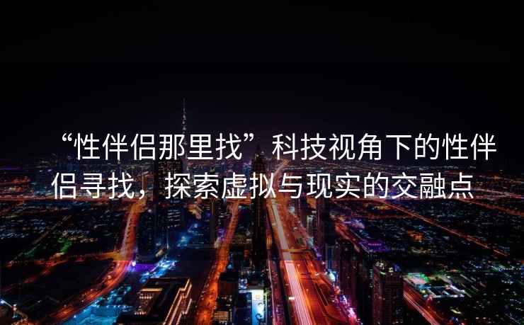 “性伴侶那里找”科技視角下的性伴侶尋找，探索虛擬與現實(shí)的交融點(diǎn)