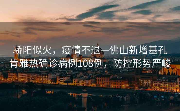 驕陽(yáng)似火，疫情不退—佛山新增基孔肯雅熱確診病例108例，防控形勢嚴峻