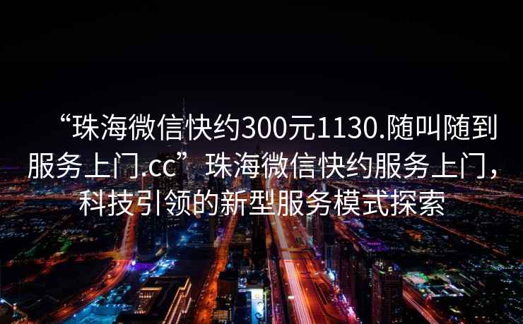“珠海微信快約300元1130.隨叫隨到服務(wù)上門(mén).cc”珠海微信快約服務(wù)上門(mén)，科技引領(lǐng)的新型服務(wù)模式探索
