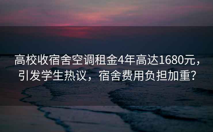 高校收宿舍空調租金4年高達1680元，引發(fā)學(xué)生熱議，宿舍費用負擔加重？
