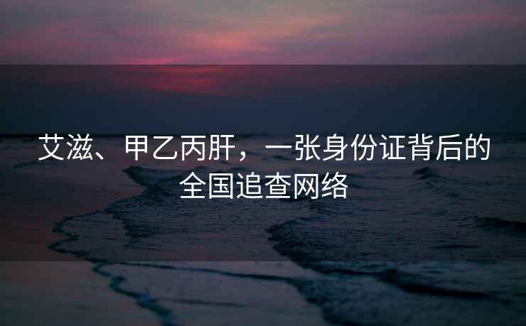 艾滋、甲乙丙肝，一張身份證背后的全國追查網(wǎng)絡(luò )