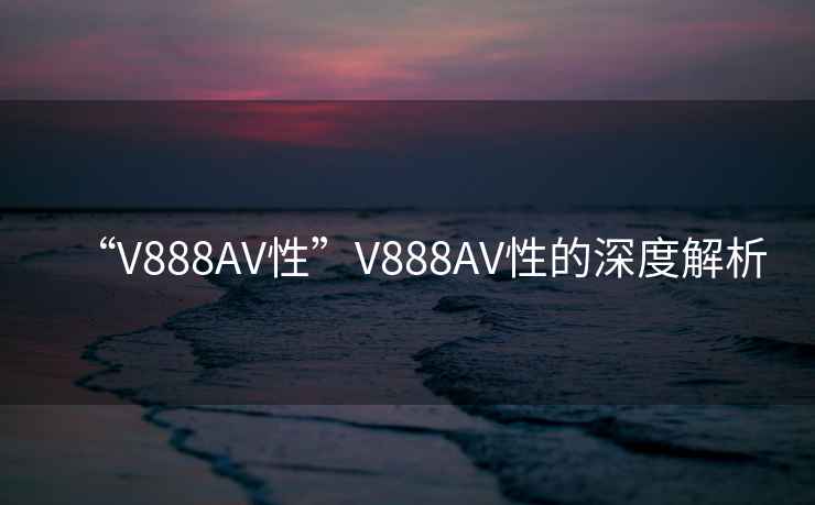 “V888AV性”V888AV性的深度解析