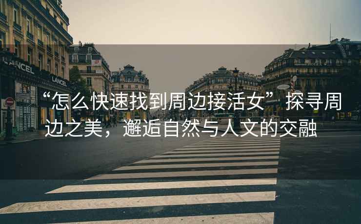 “怎么快速找到周邊接活女”探尋周邊之美，邂逅自然與人文的交融