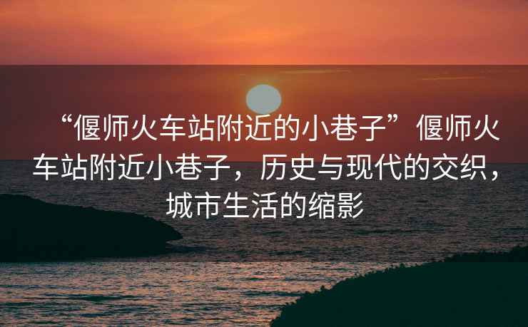 “偃師火車(chē)站附近的小巷子”偃師火車(chē)站附近小巷子，歷史與現代的交織，城市生活的縮影