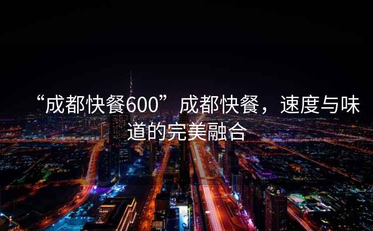 “成都快餐600”成都快餐，速度與味道的完美融合