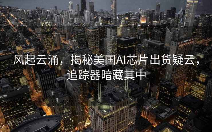 風(fēng)起云涌，揭秘美國AI芯片出貨疑云，追蹤器暗藏其中