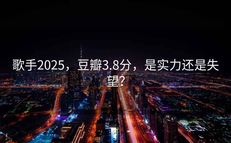 歌手2025，豆瓣3.8分，是實(shí)力還是失望？