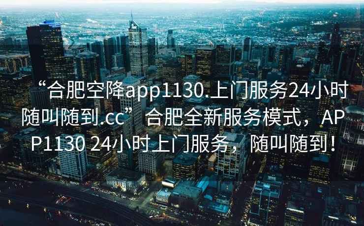“合肥空降app1130.上門(mén)服務(wù)24小時(shí)隨叫隨到.cc”合肥全新服務(wù)模式，APP1130 24小時(shí)上門(mén)服務(wù)，隨叫隨到！