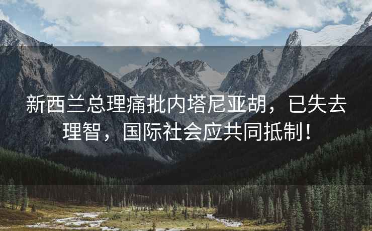 新西蘭總理痛批內塔尼亞胡，已失去理智，國際社會(huì )應共同抵制！