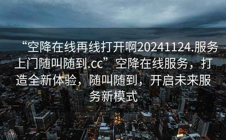 “空降在線(xiàn)再線(xiàn)打開(kāi)啊20241124.服務(wù)上門(mén)隨叫隨到.cc”空降在線(xiàn)服務(wù)，打造全新體驗，隨叫隨到，開(kāi)啟未來(lái)服務(wù)新模式