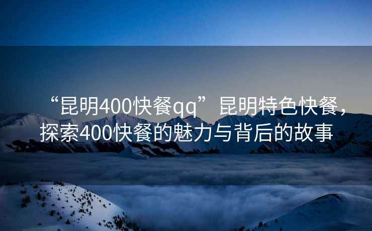 “昆明400快餐qq”昆明特色快餐，探索400快餐的魅力與背后的故事