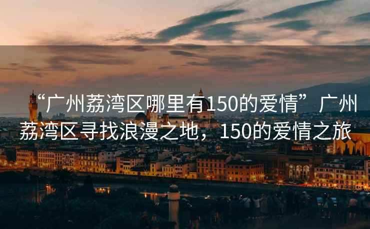 “廣州荔灣區哪里有150的愛(ài)情”廣州荔灣區尋找浪漫之地，150的愛(ài)情之旅
