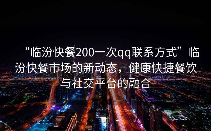 “臨汾快餐200一次qq聯(lián)系方式”臨汾快餐市場(chǎng)的新動(dòng)態(tài)，健康快捷餐飲與社交平臺的融合