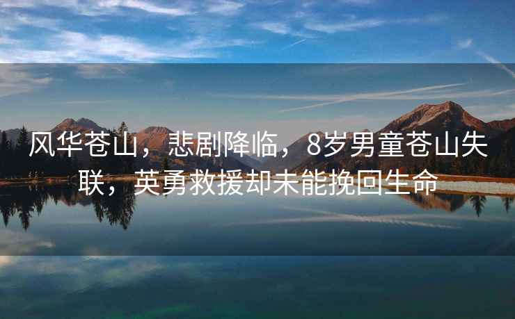 風(fēng)華蒼山，悲劇降臨，8歲男童蒼山失聯(lián)，英勇救援卻未能挽回生命