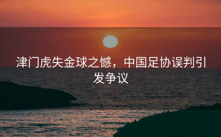 津門(mén)虎失金球之憾，中國足協(xié)誤判引發(fā)爭議