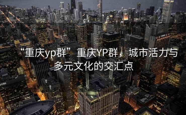 “重慶yp群”重慶YP群，城市活力與多元文化的交匯點(diǎn)