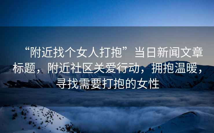 “附近找個(gè)女人打抱”當日新聞文章標題，附近社區關(guān)愛(ài)行動(dòng)，擁抱溫暖，尋找需要打抱的女性