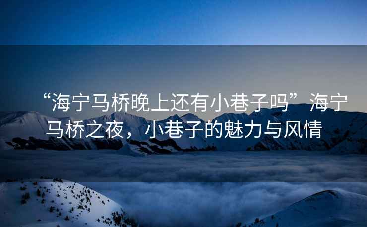 “海寧馬橋晚上還有小巷子嗎”海寧馬橋之夜，小巷子的魅力與風(fēng)情