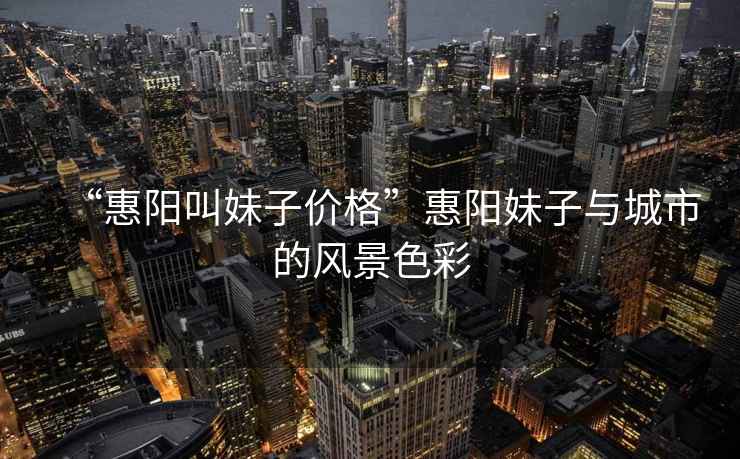 “惠陽(yáng)叫妹子價(jià)格”惠陽(yáng)妹子與城市的風(fēng)景色彩