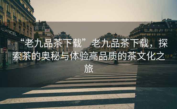 “老九品茶下載”老九品茶下載，探索茶的奧秘與體驗高品質(zhì)的茶文化之旅