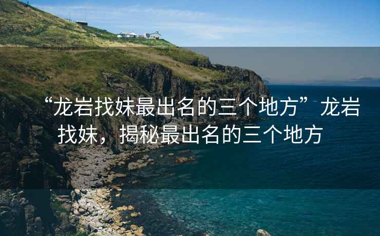 “龍巖找妹最出名的三個(gè)地方”龍巖找妹，揭秘最出名的三個(gè)地方