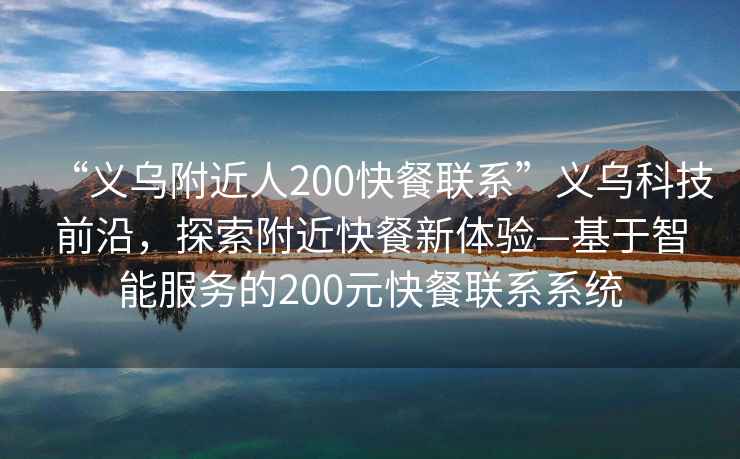 “義烏附近人200快餐聯(lián)系”義烏科技前沿，探索附近快餐新體驗—基于智能服務(wù)的200元快餐聯(lián)系系統