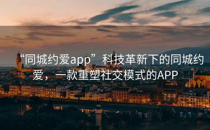 “同城約愛(ài)app”科技革新下的同城約愛(ài)，一款重塑社交模式的APP