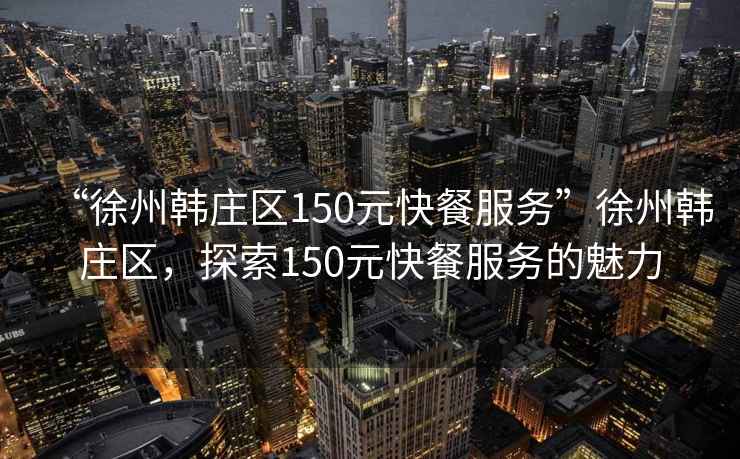 “徐州韓莊區150元快餐服務(wù)”徐州韓莊區，探索150元快餐服務(wù)的魅力